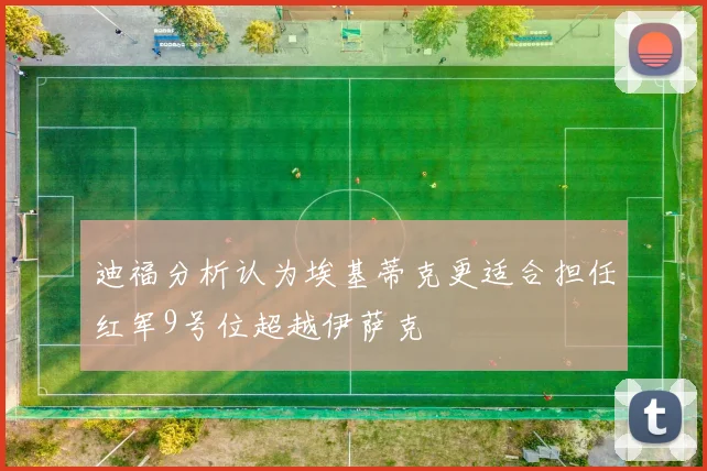 迪福分析认为埃基蒂克更适合担任红军9号位超越伊萨克