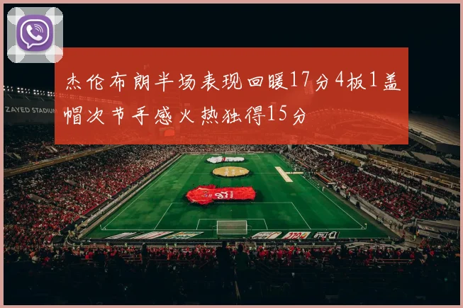杰伦布朗半场表现回暖17分4板1盖帽次节手感火热独得15分