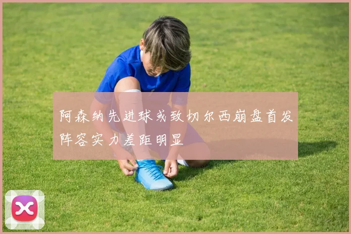 阿森纳先进球或致切尔西崩盘首发阵容实力差距明显