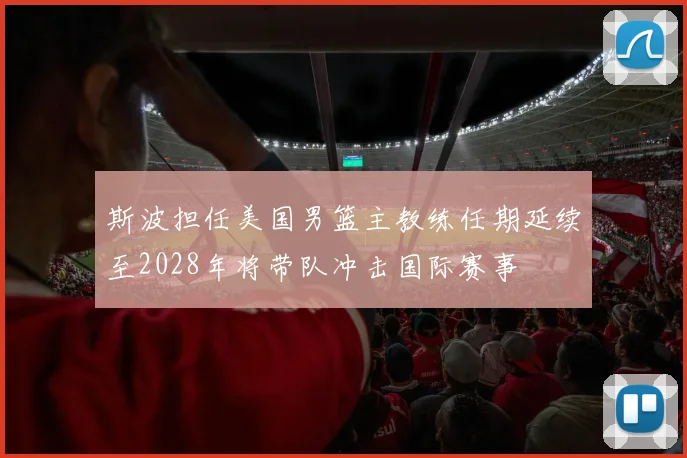 斯波担任美国男篮主教练任期延续至2028年将带队冲击国际赛事