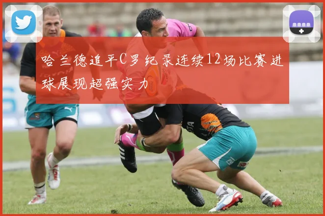 哈兰德追平C罗纪录连续12场比赛进球展现超强实力