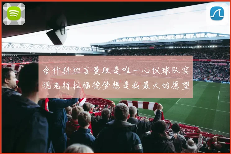 舍什科坦言曼联是唯一心仪球队实现老特拉福德梦想是我最大的愿望