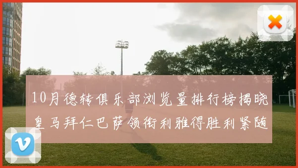 10月德转俱乐部浏览量排行榜揭晓皇马拜仁巴萨领衔利雅得胜利紧随其后