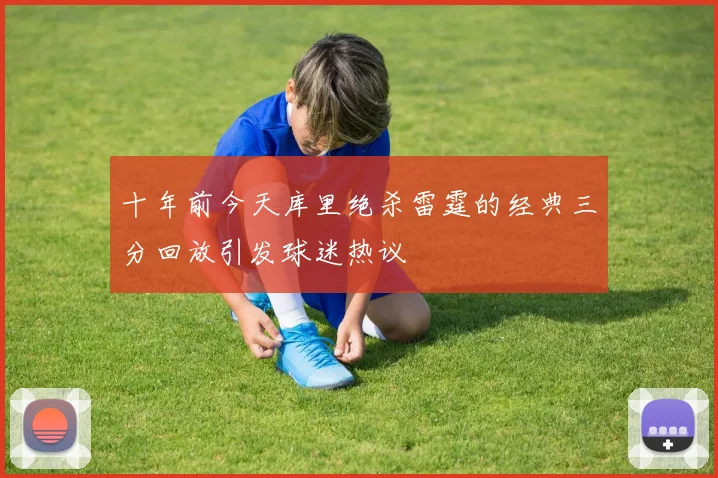 十年前今天库里绝杀雷霆的经典三分回放引发球迷热议