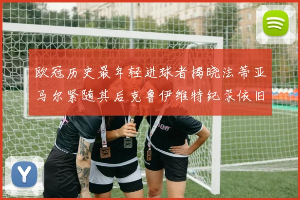 欧冠历史最年轻进球者揭晓法蒂亚马尔紧随其后克鲁伊维特纪录依旧保持