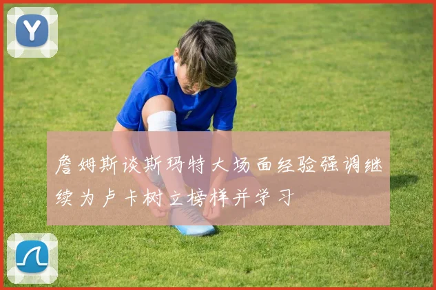 詹姆斯谈斯玛特大场面经验强调继续为卢卡树立榜样并学习