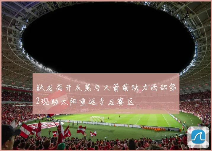 狄龙离开灰熊与火箭前助力西部第2现助太阳重返季后赛区